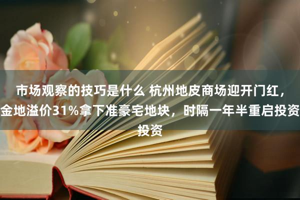 市场观察的技巧是什么 杭州地皮商场迎开门红，金地溢价31%拿下准豪宅地块，时隔一年半重启投资