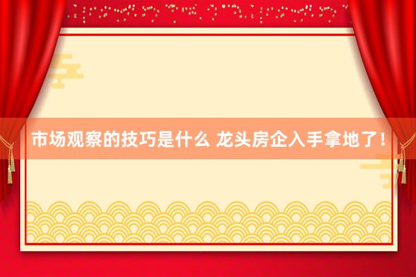 市场观察的技巧是什么 龙头房企入手拿地了！