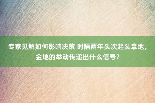 专家见解如何影响决策 时隔两年头次起头拿地，金地的举动传递出什么信号？