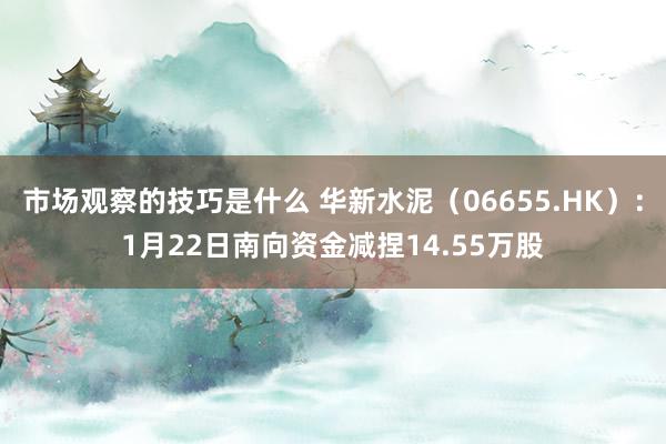 市场观察的技巧是什么 华新水泥（06655.HK）：1月22日南向资金减捏14.55万股