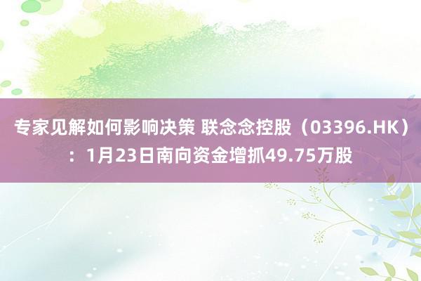 专家见解如何影响决策 联念念控股（03396.HK）：1月23日南向资金增抓49.75万股