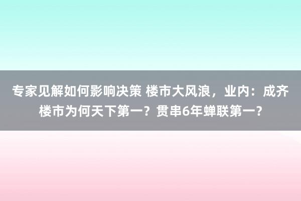 专家见解如何影响决策 楼市大风浪，业内：成齐楼市为何天下第一？贯串6年蝉联第一？