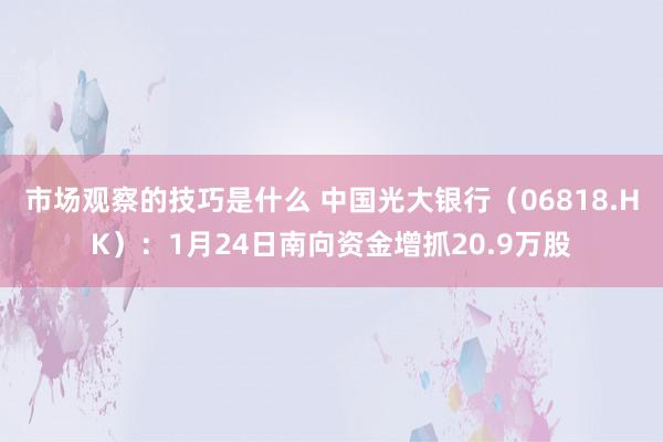 市场观察的技巧是什么 中国光大银行（06818.HK）：1月24日南向资金增抓20.9万股