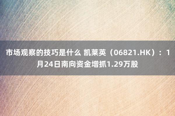 市场观察的技巧是什么 凯莱英（06821.HK）：1月24日南向资金增抓1.29万股