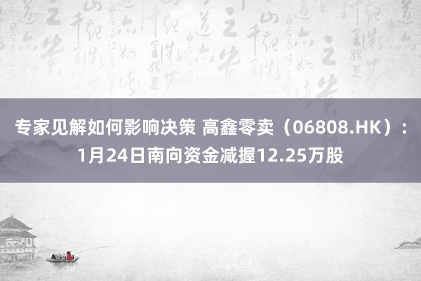 专家见解如何影响决策 高鑫零卖（06808.HK）：1月24日南向资金减握12.25万股