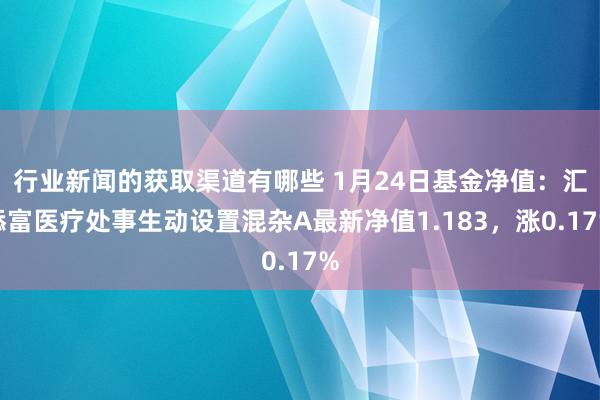 行业新闻的获取渠道有哪些 1月24日基金净值：汇添富医疗处事生动设置混杂A最新净值1.183，涨0.17%