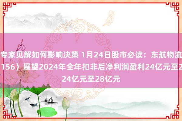 专家见解如何影响决策 1月24日股市必读：东航物流（601156）展望2024年全年扣非后净利润盈利24亿元至28亿元