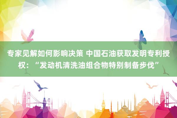 专家见解如何影响决策 中国石油获取发明专利授权：“发动机清洗油组合物特别制备步伐”