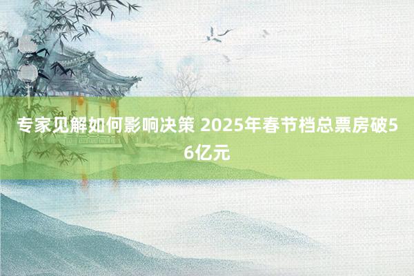 专家见解如何影响决策 2025年春节档总票房破56亿元