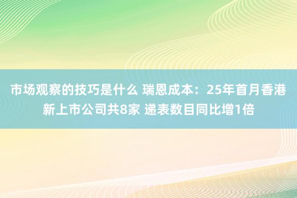 市场观察的技巧是什么 瑞恩成本：25年首月香港新上市公司共8家 递表数目同比增1倍