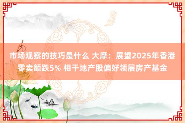 市场观察的技巧是什么 大摩：展望2025年香港零卖额跌5% 相干地产股偏好领展房产基金