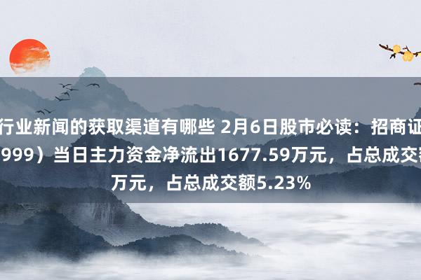 行业新闻的获取渠道有哪些 2月6日股市必读：招商证券（600999）当日主力资金净流出1677.59万元，占总成交额5.23%