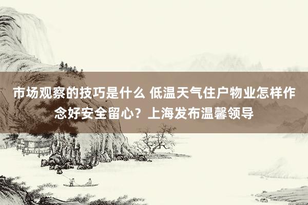 市场观察的技巧是什么 低温天气住户物业怎样作念好安全留心？上海发布温馨领导