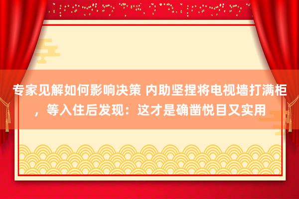 专家见解如何影响决策 内助坚捏将电视墙打满柜，等入住后发现：这才是确凿悦目又实用