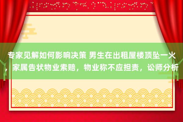 专家见解如何影响决策 男生在出租屋楼顶坠一火，家属告状物业索赔，物业称不应担责，讼师分析