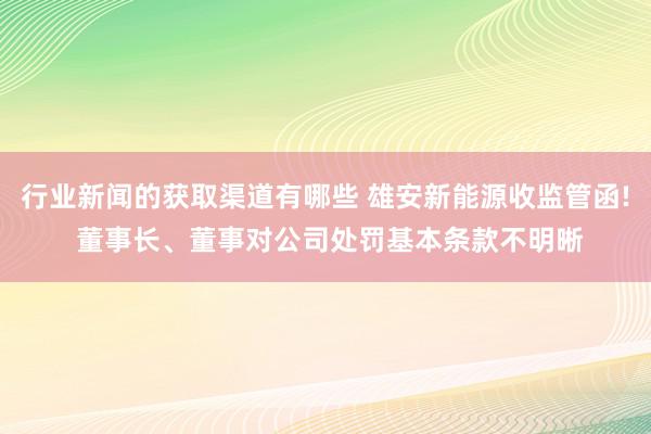 行业新闻的获取渠道有哪些 雄安新能源收监管函! 董事长、董事对公司处罚基本条款不明晰