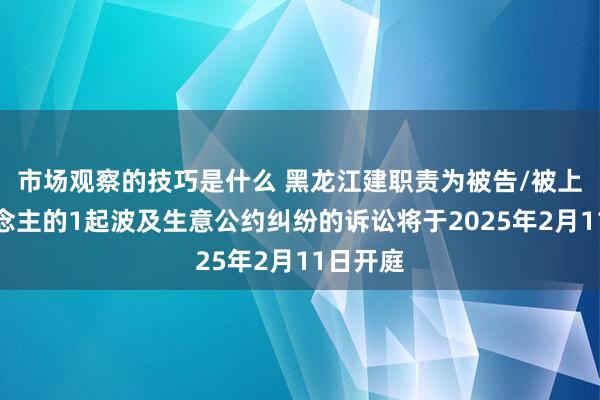 市场观察的技巧是什么 黑龙江建职责为被告/被上诉东说念主的1起波及生意公约纠纷的诉讼将于2025年2月11日开庭