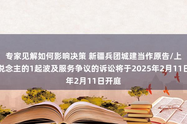 专家见解如何影响决策 新疆兵团城建当作原告/上诉东说念主的1起波及服务争议的诉讼将于2025年2月11日开庭