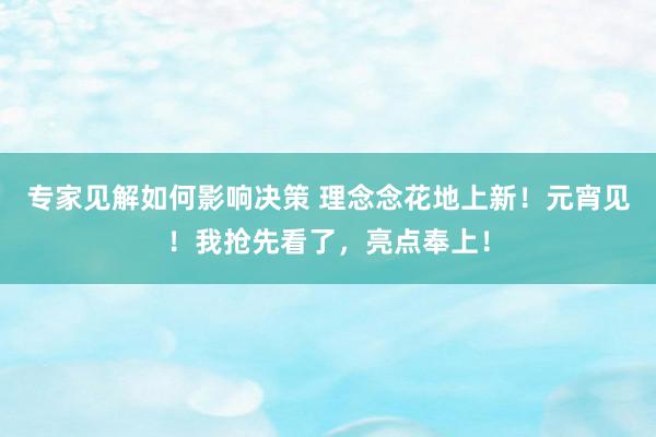 专家见解如何影响决策 理念念花地上新！元宵见！我抢先看了，亮点奉上！