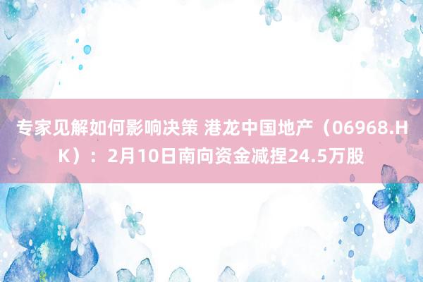 专家见解如何影响决策 港龙中国地产（06968.HK）：2月10日南向资金减捏24.5万股