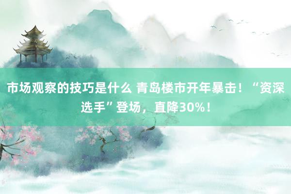 市场观察的技巧是什么 青岛楼市开年暴击！“资深选手”登场，直降30%！