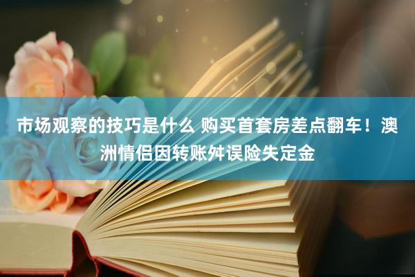 市场观察的技巧是什么 购买首套房差点翻车！澳洲情侣因转账舛误险失定金