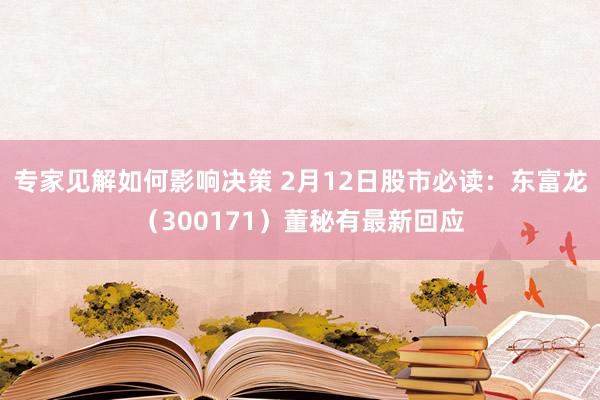 专家见解如何影响决策 2月12日股市必读：东富龙（300171）董秘有最新回应