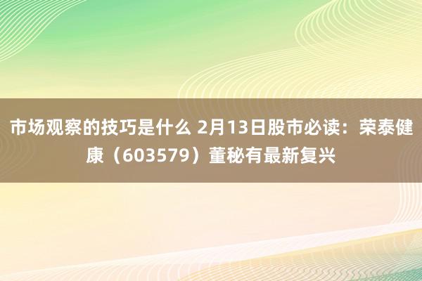 市场观察的技巧是什么 2月13日股市必读：荣泰健康（603579）董秘有最新复兴