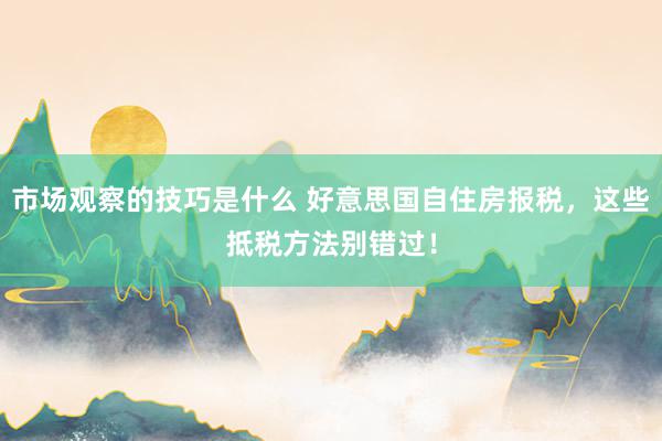 市场观察的技巧是什么 好意思国自住房报税，这些抵税方法别错过！