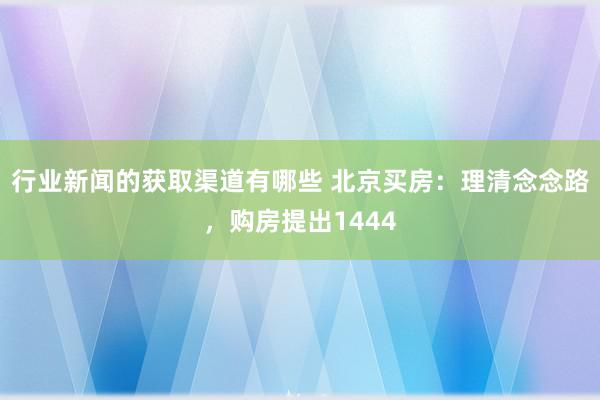 行业新闻的获取渠道有哪些 北京买房：理清念念路，购房提出1444