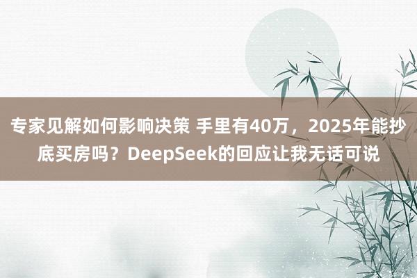 专家见解如何影响决策 手里有40万，2025年能抄底买房吗？DeepSeek的回应让我无话可说