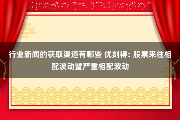 行业新闻的获取渠道有哪些 优刻得: 股票来往相配波动暨严重相配波动