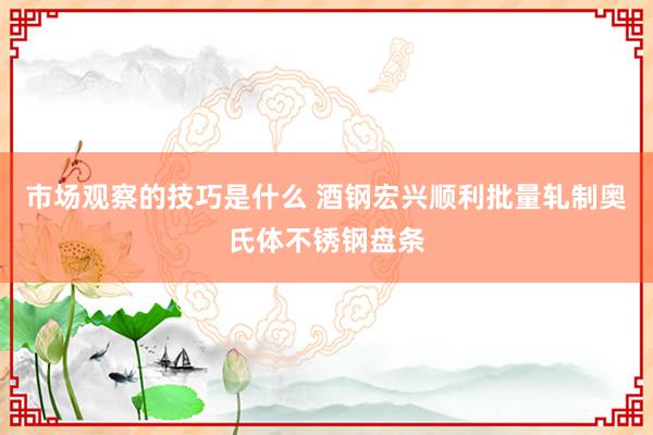 市场观察的技巧是什么 酒钢宏兴顺利批量轧制奥氏体不锈钢盘条