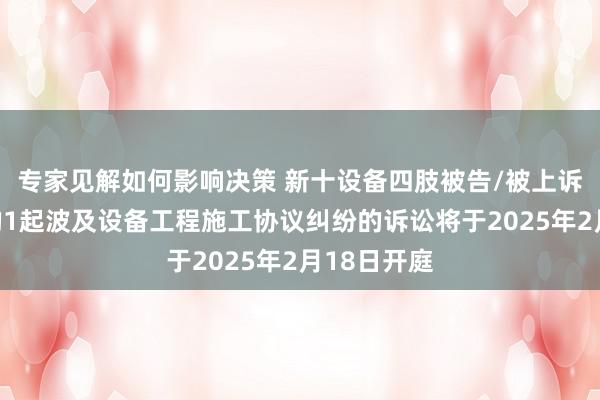 专家见解如何影响决策 新十设备四肢被告/被上诉东说念主的1起波及设备工程施工协议纠纷的诉讼将于2025年2月18日开庭