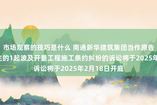 市场观察的技巧是什么 南通新华建筑集团当作原告/上诉东说念主的1起波及开垦工程施工条约纠纷的诉讼将于2025年2月18日开庭