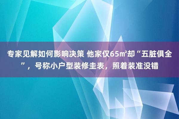 专家见解如何影响决策 他家仅65㎡却“五脏俱全”，号称小户型装修圭表，照着装准没错