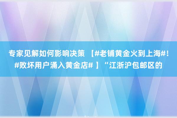 专家见解如何影响决策 【#老铺黄金火到上海#！#败坏用户涌入黄金店# 】“江浙沪包邮区的