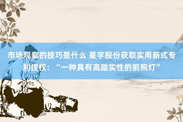 市场观察的技巧是什么 星宇股份获取实用新式专利授权：“一种具有高踏实性的前照灯”