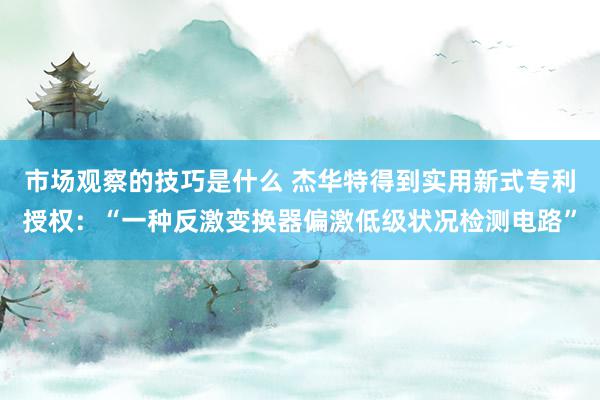 市场观察的技巧是什么 杰华特得到实用新式专利授权：“一种反激变换器偏激低级状况检测电路”