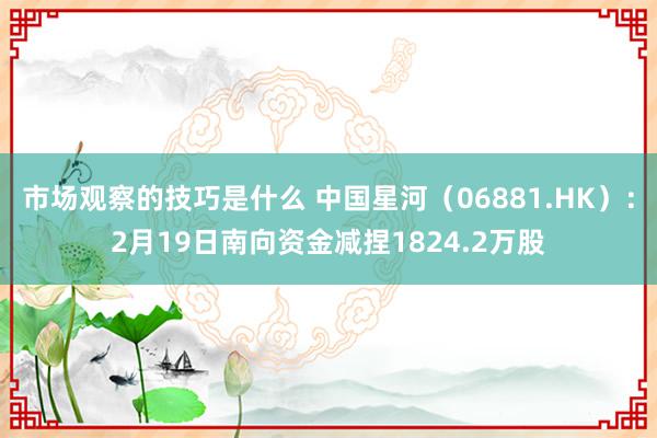 市场观察的技巧是什么 中国星河（06881.HK）：2月19日南向资金减捏1824.2万股