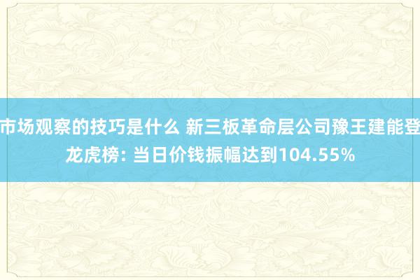 市场观察的技巧是什么 新三板革命层公司豫王建能登龙虎榜: 当日价钱振幅达到104.55%