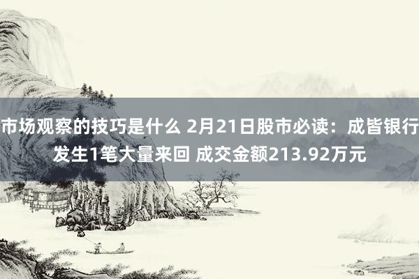 市场观察的技巧是什么 2月21日股市必读：成皆银行发生1笔大量来回 成交金额213.92万元