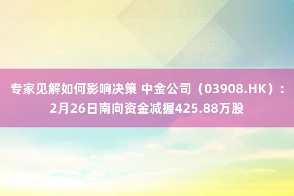 专家见解如何影响决策 中金公司（03908.HK）：2月26日南向资金减握425.88万股