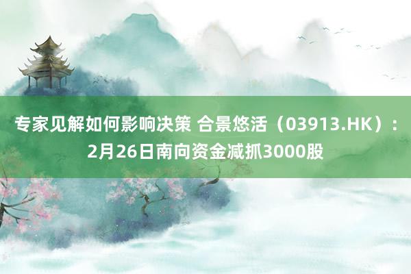 专家见解如何影响决策 合景悠活（03913.HK）：2月26日南向资金减抓3000股