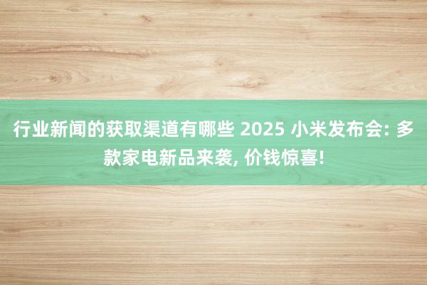 行业新闻的获取渠道有哪些 2025 小米发布会: 多款家电新品来袭, 价钱惊喜!