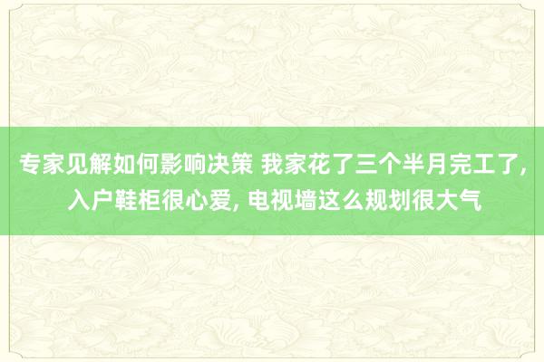 专家见解如何影响决策 我家花了三个半月完工了, 入户鞋柜很心爱, 电视墙这么规划很大气