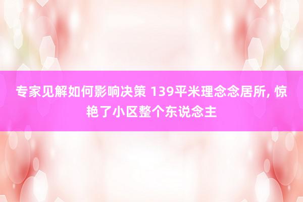 专家见解如何影响决策 139平米理念念居所, 惊艳了小区整个东说念主