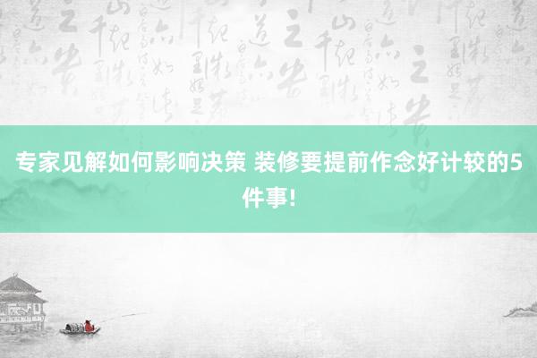 专家见解如何影响决策 装修要提前作念好计较的5件事!