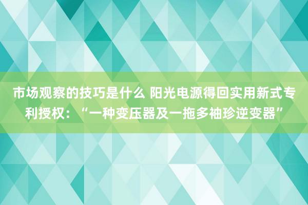 市场观察的技巧是什么 阳光电源得回实用新式专利授权：“一种变压器及一拖多袖珍逆变器”