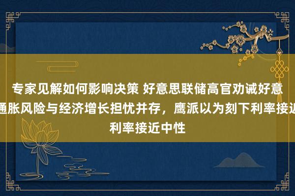 专家见解如何影响决策 好意思联储高官劝诫好意思国通胀风险与经济增长担忧并存，鹰派以为刻下利率接近中性